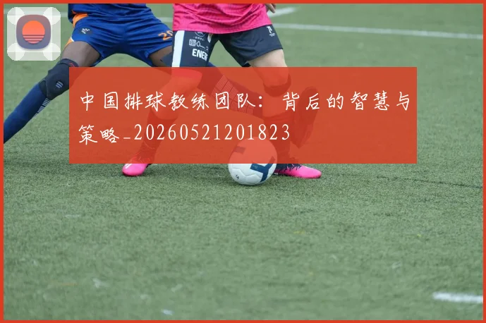 中国排球教练团队:背后的智慧与策略_20260521201823