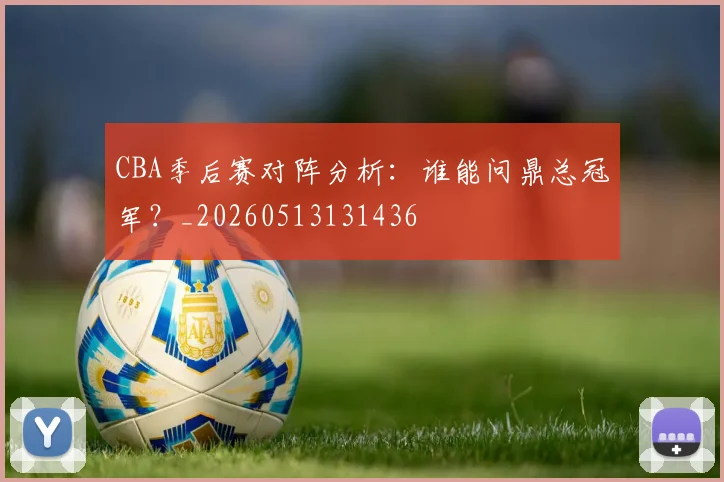 CBA季后赛对阵分析：谁能问鼎总冠军？_20260513131436