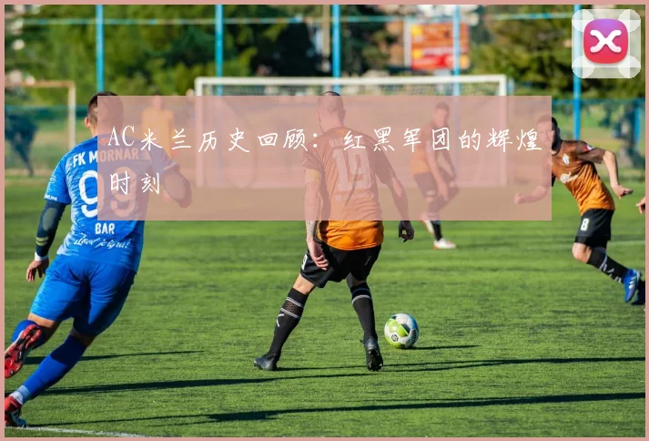 AC米兰历史回顾：红黑军团的辉煌时刻