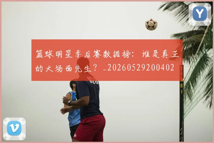 篮球明星季后赛数据榜:谁是真正的大场面先生?_20260529200402