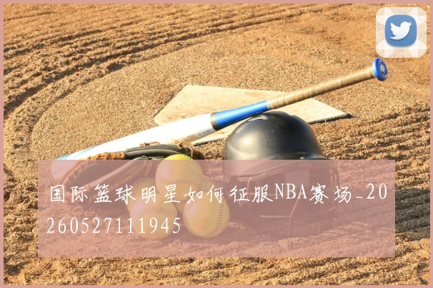 国际篮球明星如何征服NBA赛场_20260527111945