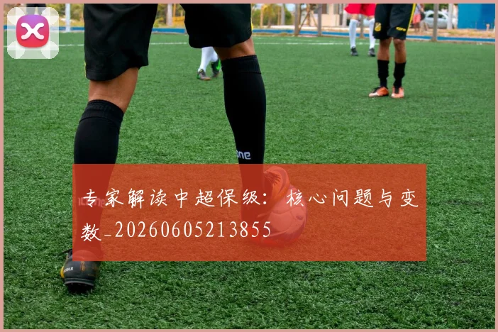 专家解读中超保级:核心问题与变数_20260605213855