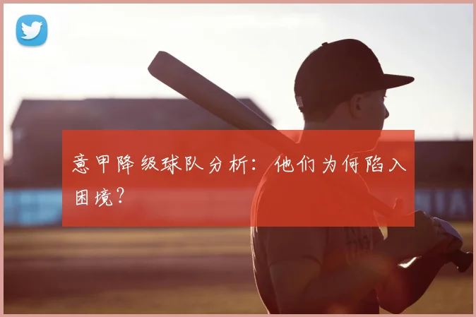 意甲降级球队分析:他们为何陷入困境?