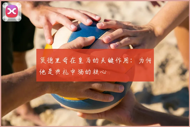 莫德里奇在皇马的关键作用：为何他是典礼中场的核心