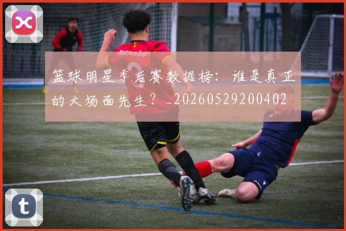 篮球明星季后赛数据榜:谁是真正的大场面先生?_20260529200402