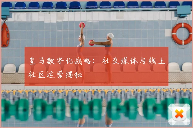 皇马数字化战略:社交媒体与线上社区运营揭秘