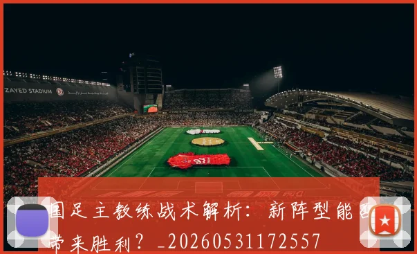 国足主教练战术解析：新阵型能否带来胜利？_20260531172557