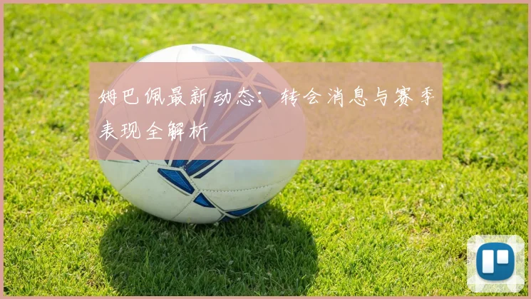 姆巴佩最新动态:转会消息与赛季表现全解析