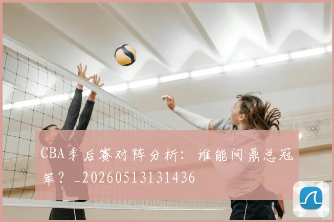 CBA季后赛对阵分析:谁能问鼎总冠军?_20260513131436