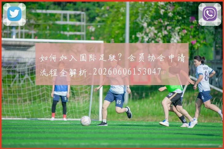 如何加入国际足联？会员协会申请流程全解析_20260606153047