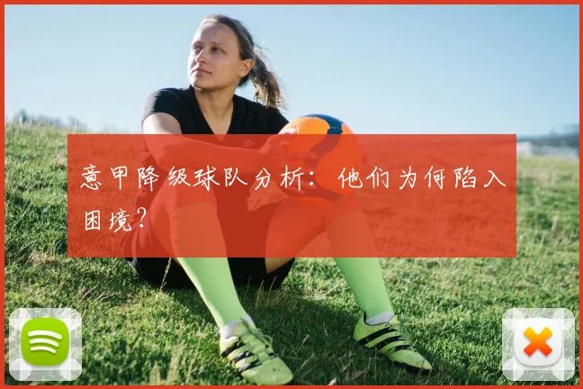 意甲降级球队分析:他们为何陷入困境?