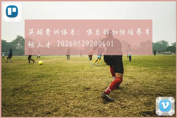 英超青训体系:俱乐部如何培养年轻人才_20260529200601