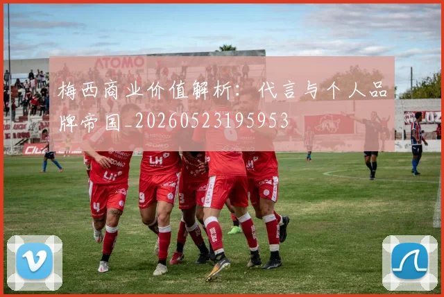 梅西商业价值解析:代言与个人品牌帝国_20260523195953