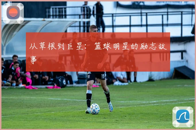 从草根到巨星:篮球明星的励志故事