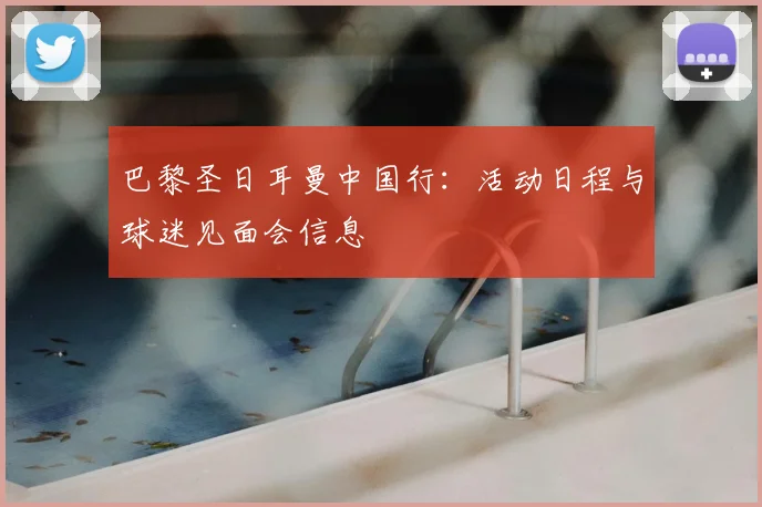 巴黎圣日耳曼中国行：活动日程与球迷见面会信息