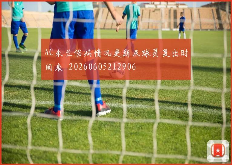 AC米兰伤病情况更新及球员复出时间表_20260605212906