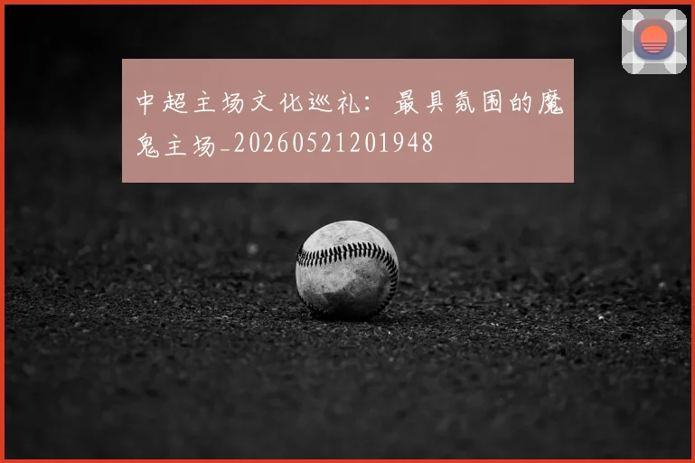 中超主场文化巡礼:最具氛围的魔鬼主场_20260521201948