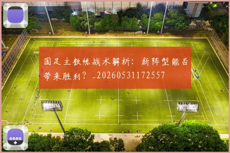 国足主教练战术解析:新阵型能否带来胜利?_20260531172557