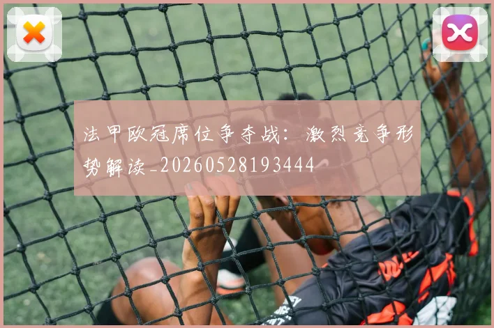 法甲欧冠席位争夺战:激烈竞争形势解读_20260528193444