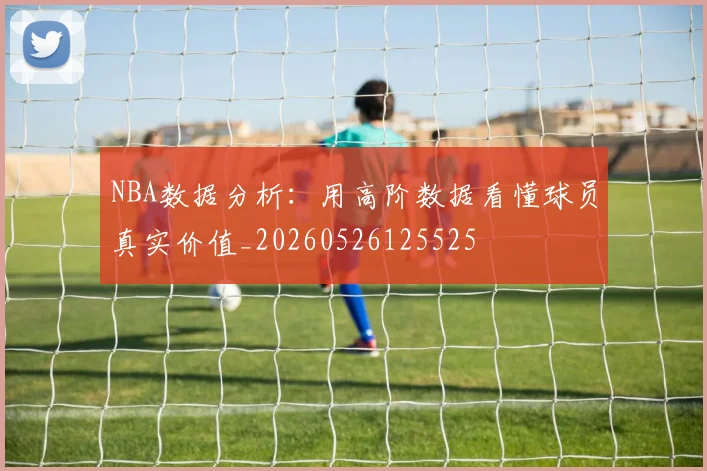 NBA数据分析：用高阶数据看懂球员真实价值_20260526125525