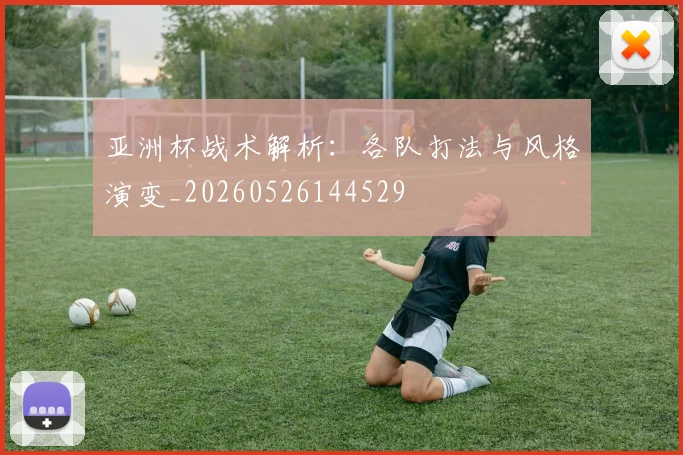亚洲杯战术解析:各队打法与风格演变_20260526144529