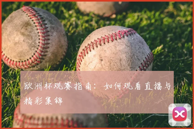 欧洲杯观赛指南:如何观看直播与精彩集锦