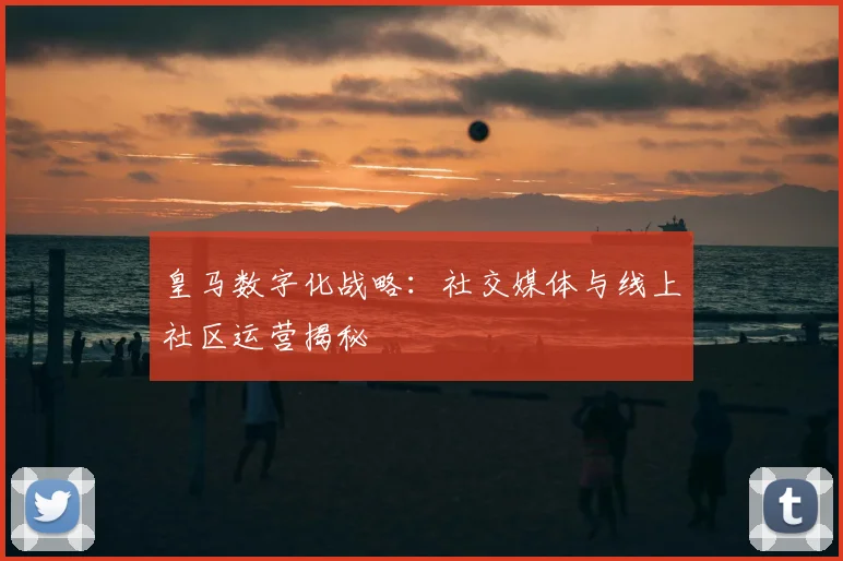 皇马数字化战略：社交媒体与线上社区运营揭秘
