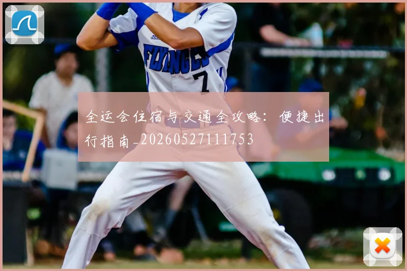 全运会住宿与交通全攻略:便捷出行指南_20260527111753