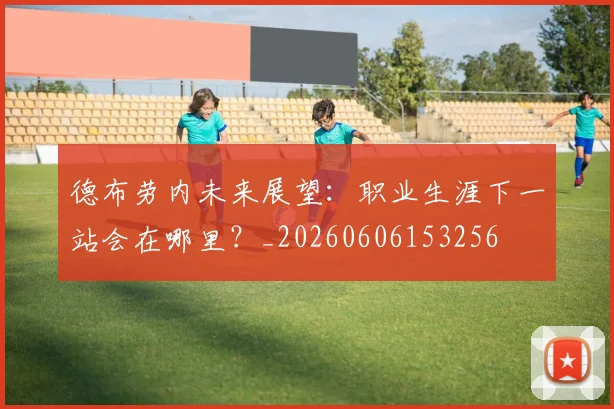 德布劳内未来展望：职业生涯下一站会在哪里？_20260606153256