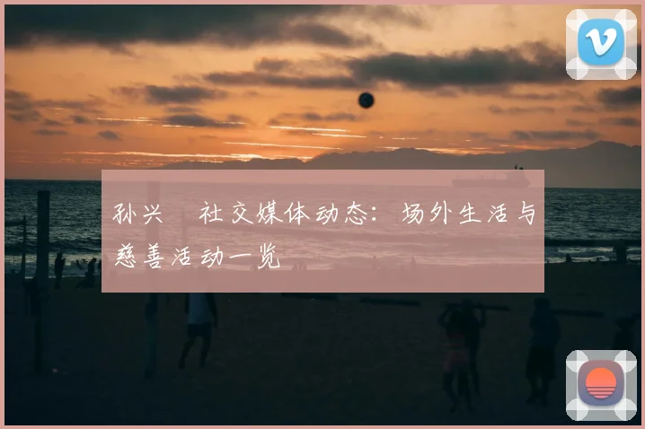 孙兴慜社交媒体动态:场外生活与慈善活动一览