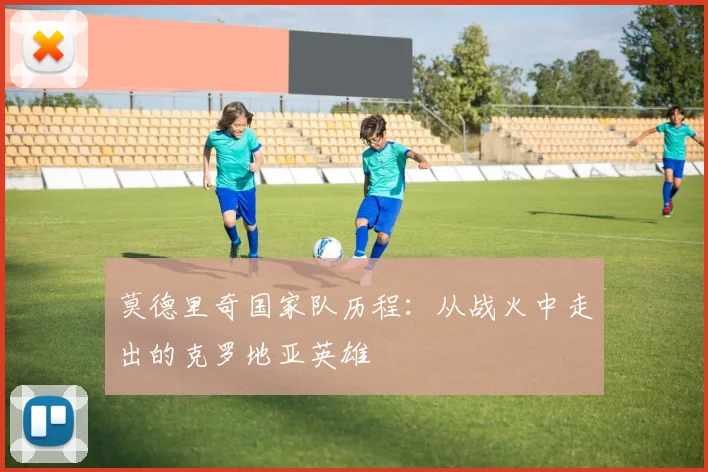 莫德里奇国家队历程:从战火中走出的克罗地亚英雄