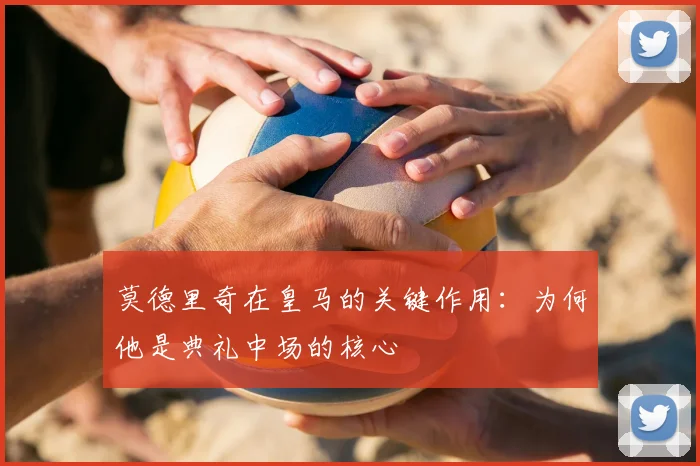 莫德里奇在皇马的关键作用:为何他是典礼中场的核心