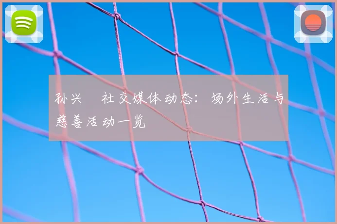 孙兴慜社交媒体动态:场外生活与慈善活动一览