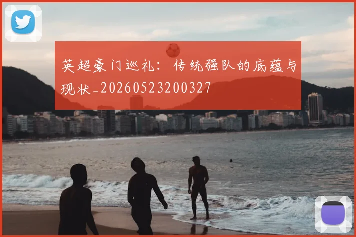 英超豪门巡礼:传统强队的底蕴与现状_20260523200327